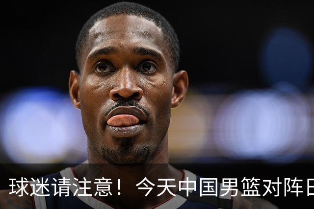球迷请注意！今天中国男篮对阵日本的半决赛转播频道有变化